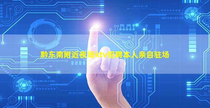 黔东南附近夜场ktv招聘本人亲自驻场